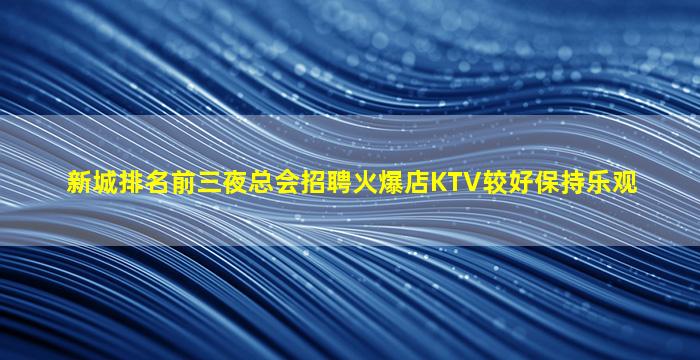 新城排名前三夜总会招聘火爆店KTV较好保持乐观